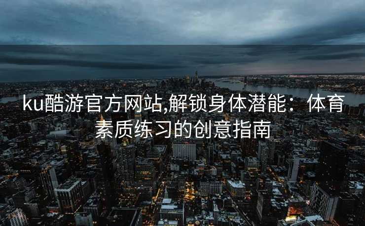 ku酷游官方网站,解锁身体潜能:体育素质练习的创意指南