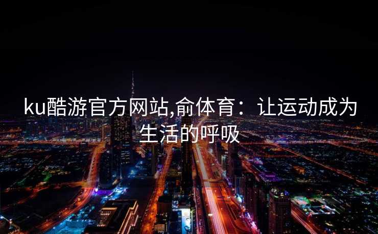 ku酷游官方网站,俞体育:让运动成为生活的呼吸