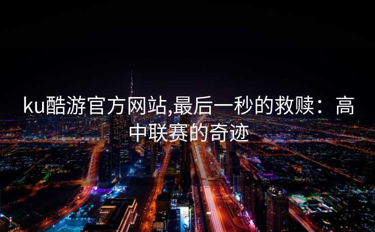 ku酷游官方网站,最后一秒的救赎：高中联赛的奇迹