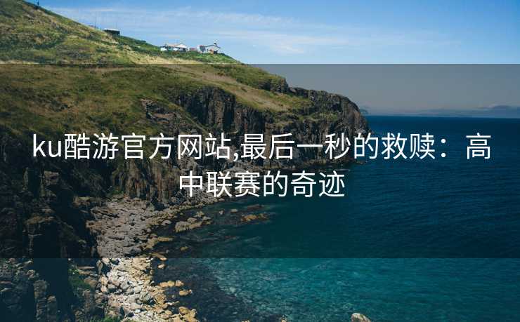 ku酷游官方网站,最后一秒的救赎:高中联赛的奇迹