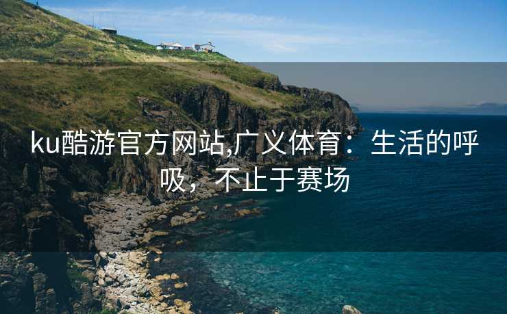 ku酷游官方网站,广义体育：生活的呼吸，不止于赛场