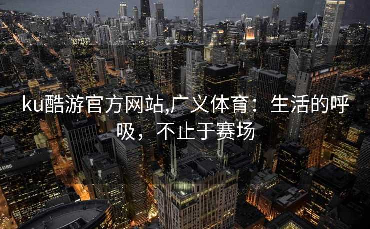 ku酷游官方网站,广义体育：生活的呼吸，不止于赛场