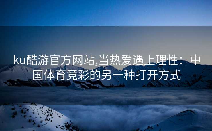 ku酷游官方网站,当热爱遇上理性:中国体育竞彩的另一种打开方式