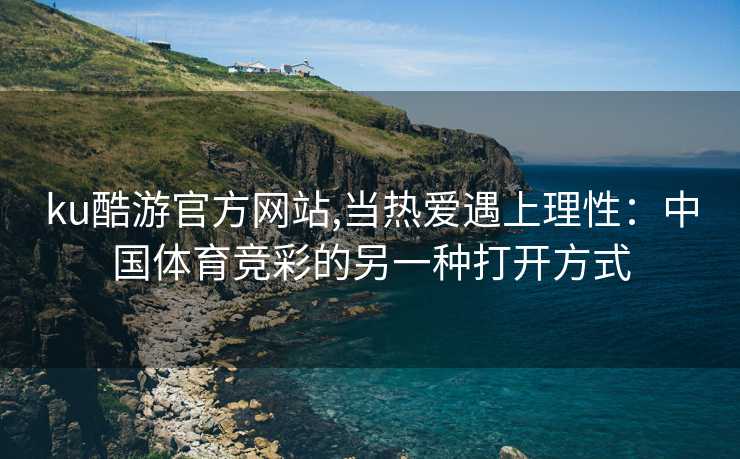 ku酷游官方网站,当热爱遇上理性：中国体育竞彩的另一种打开方式
