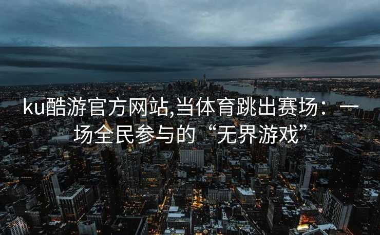 ku酷游官方网站,当体育跳出赛场：一场全民参与的“无界游戏”