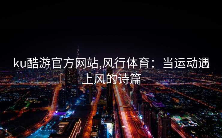 ku酷游官方网站,风行体育：当运动遇上风的诗篇
