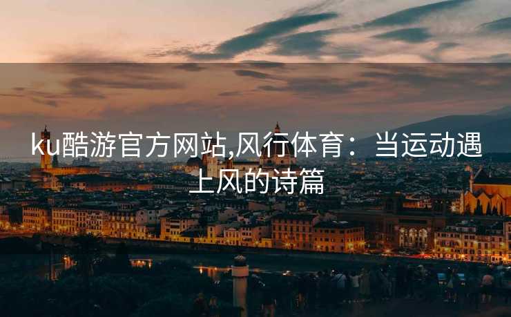 ku酷游官方网站,风行体育：当运动遇上风的诗篇