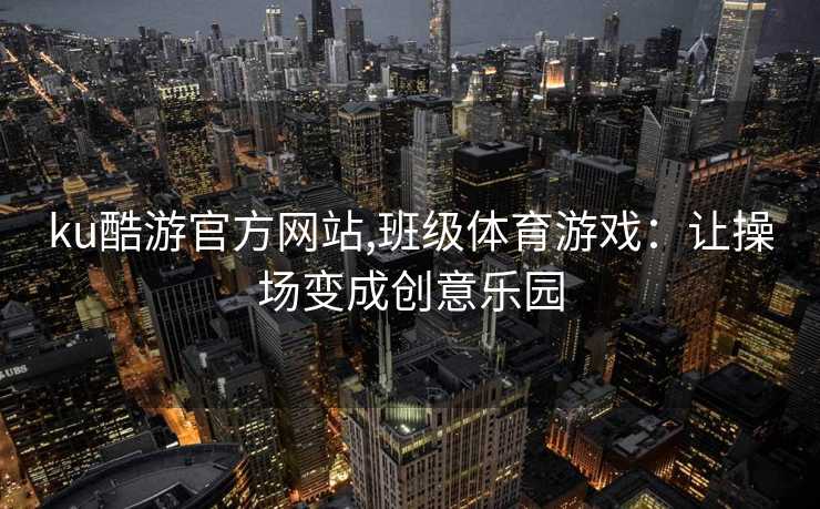 ku酷游官方网站,班级体育游戏:让操场变成创意乐园
