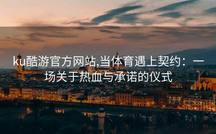 ku酷游官方网站,当体育遇上契约:一场关于热血与承诺的仪式