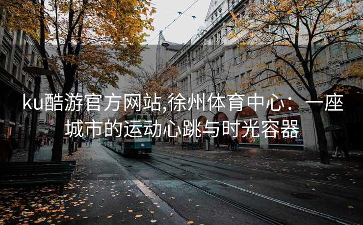 ku酷游官方网站,徐州体育中心：一座城市的运动心跳与时光容器