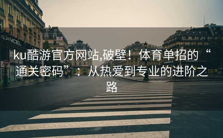 ku酷游官方网站,破壁！体育单招的“通关密码”：从热爱到专业的进阶之路