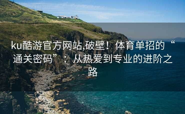 ku酷游官方网站,破壁!体育单招的“通关密码”:从热爱到专业的进阶之路