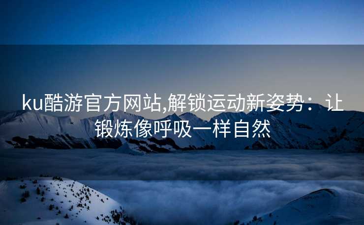 ku酷游官方网站,解锁运动新姿势:让锻炼像呼吸一样自然