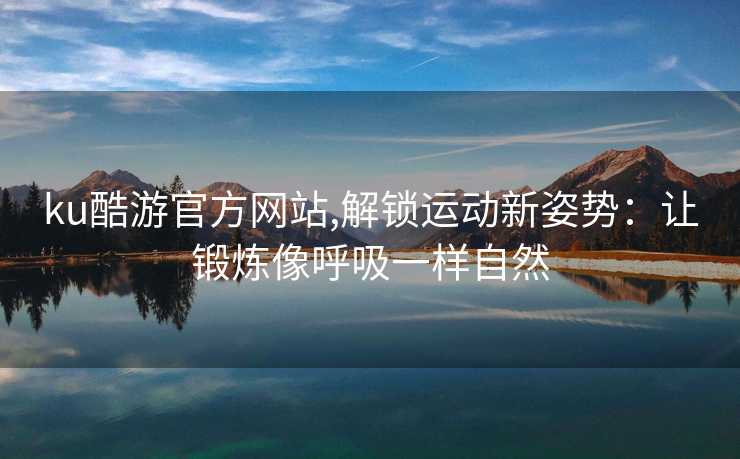 ku酷游官方网站,解锁运动新姿势：让锻炼像呼吸一样自然