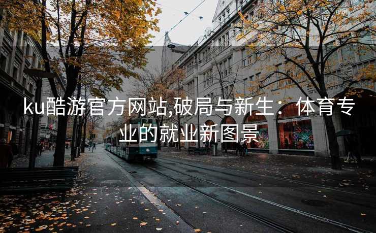 ku酷游官方网站,破局与新生：体育专业的就业新图景