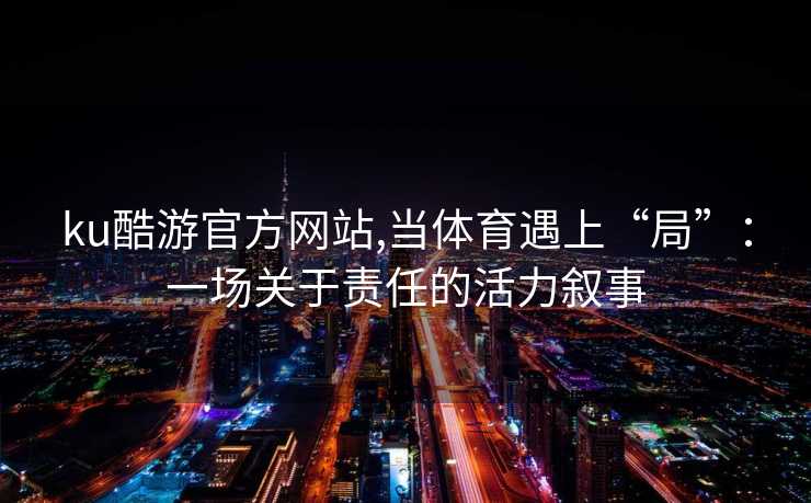 ku酷游官方网站,当体育遇上“局”:一场关于责任的活力叙事
