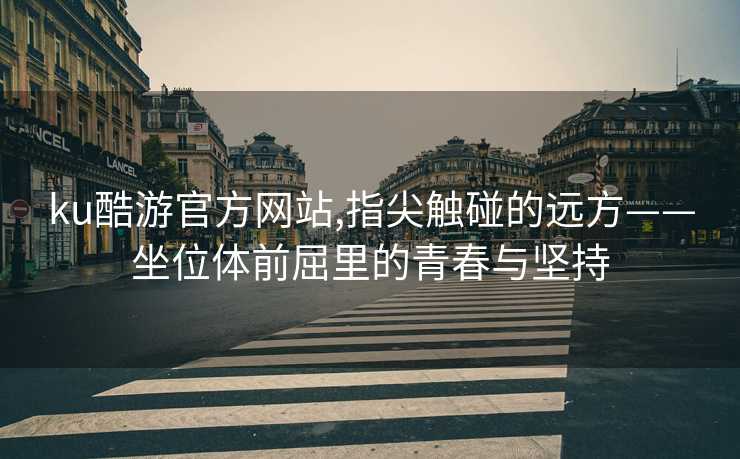 ku酷游官方网站,指尖触碰的远方——坐位体前屈里的青春与坚持