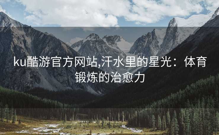 ku酷游官方网站,汗水里的星光：体育锻炼的治愈力