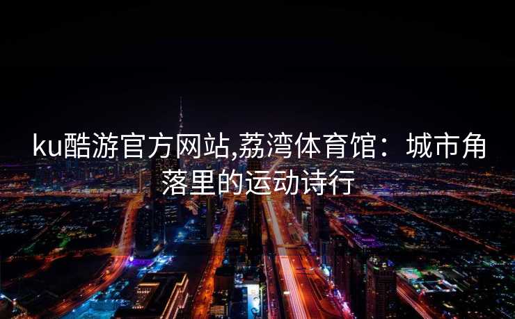 ku酷游官方网站,荔湾体育馆：城市角落里的运动诗行