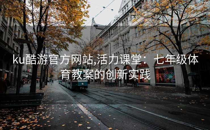 ku酷游官方网站,活力课堂：七年级体育教案的创新实践