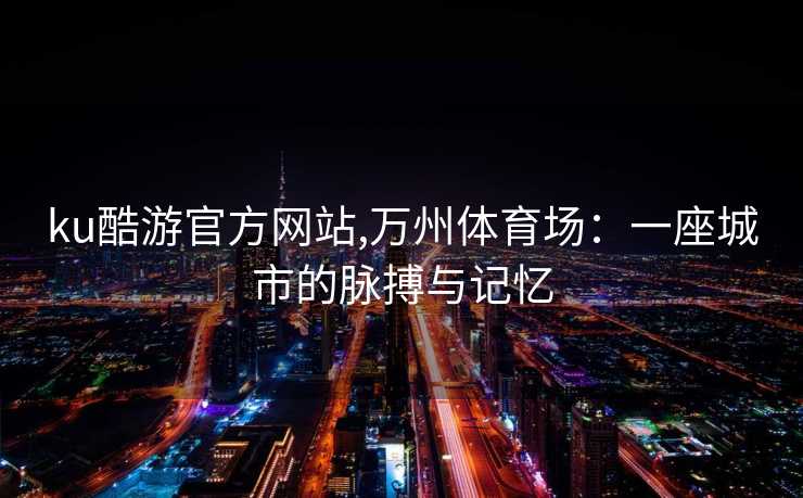 ku酷游官方网站,万州体育场：一座城市的脉搏与记忆