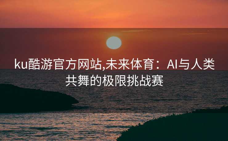 ku酷游官方网站,未来体育:AI与人类共舞的极限挑战赛