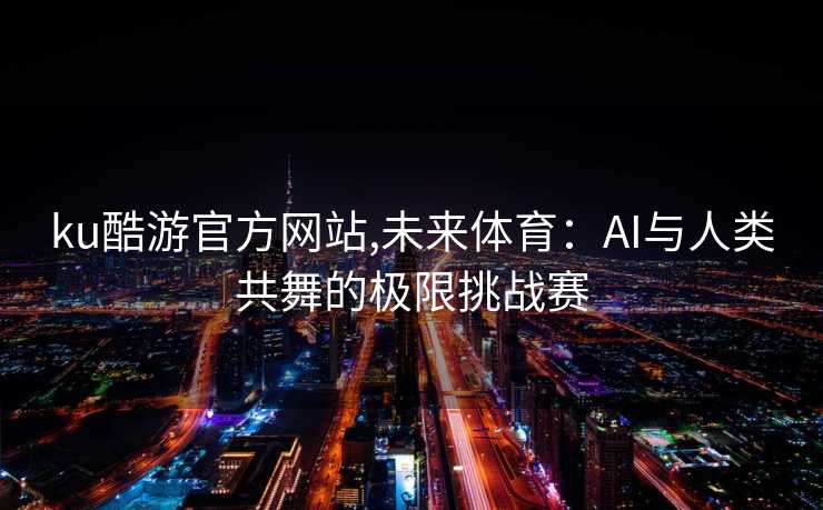 ku酷游官方网站,未来体育：AI与人类共舞的极限挑战赛