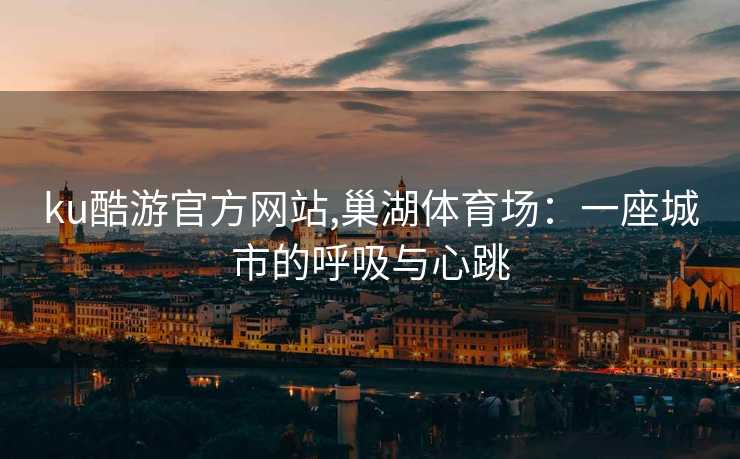 ku酷游官方网站,巢湖体育场:一座城市的呼吸与心跳