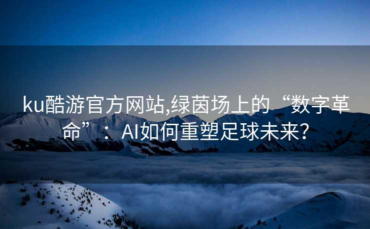 ku酷游官方网站,绿茵场上的“数字革命”：AI如何重塑足球未来？