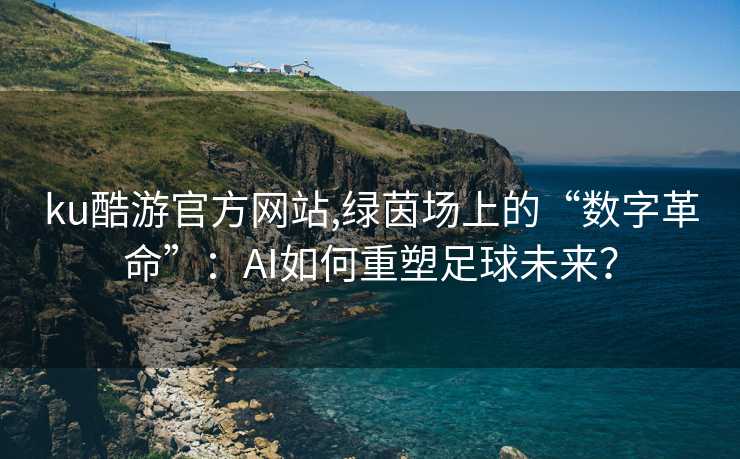 ku酷游官方网站,绿茵场上的“数字革命”：AI如何重塑足球未来？