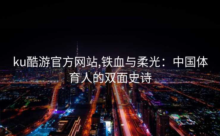 ku酷游官方网站,铁血与柔光：中国体育人的双面史诗