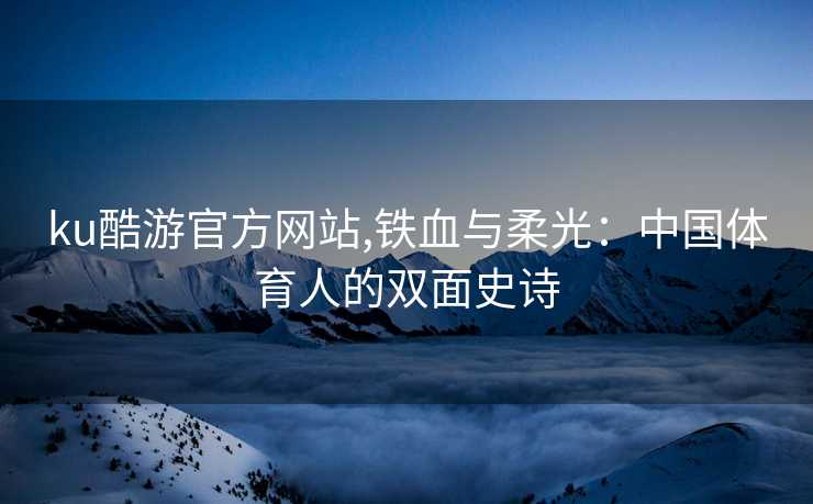 ku酷游官方网站,铁血与柔光：中国体育人的双面史诗