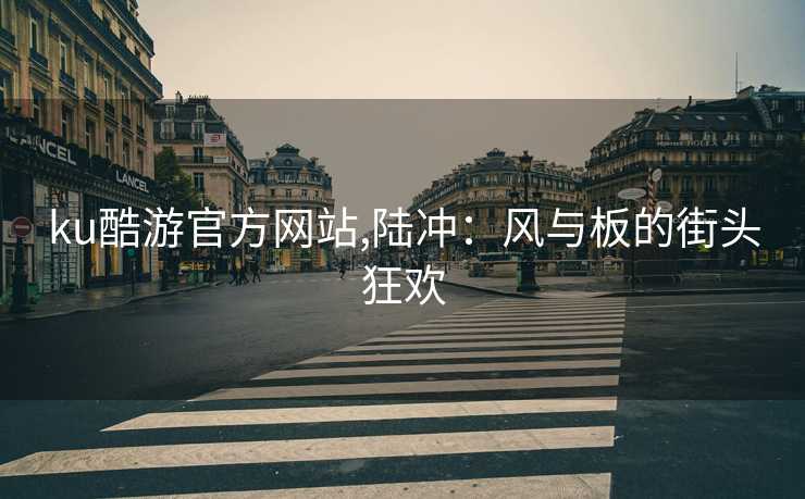 ku酷游官方网站,陆冲：风与板的街头狂欢