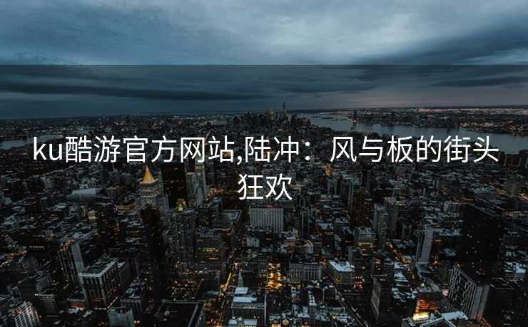 ku酷游官方网站,陆冲:风与板的街头狂欢