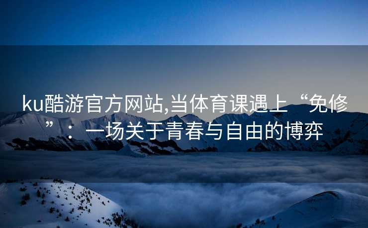 ku酷游官方网站,当体育课遇上“免修”：一场关于青春与自由的博弈