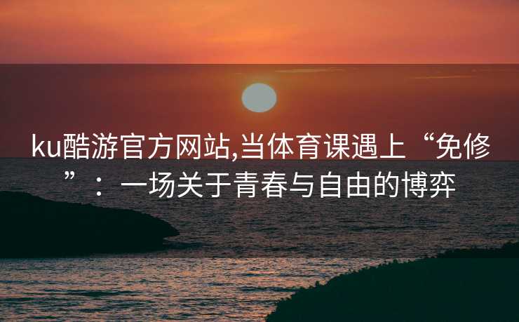 ku酷游官方网站,当体育课遇上“免修”：一场关于青春与自由的博弈