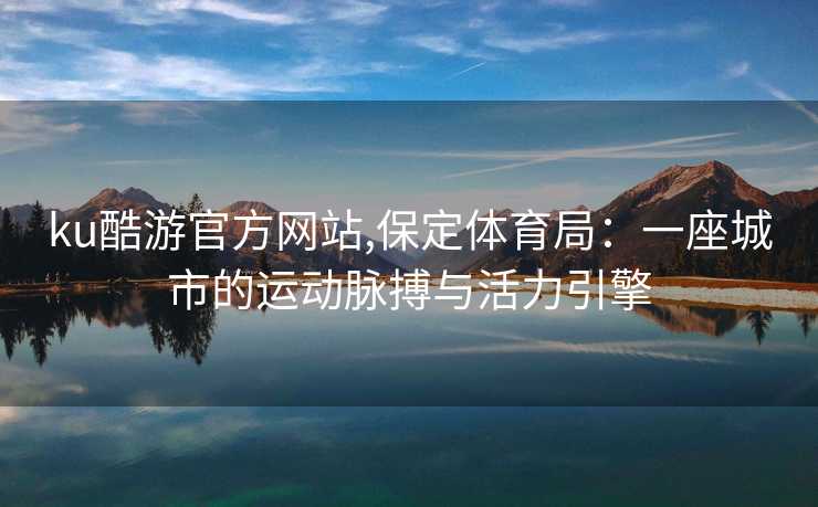 ku酷游官方网站,保定体育局：一座城市的运动脉搏与活力引擎