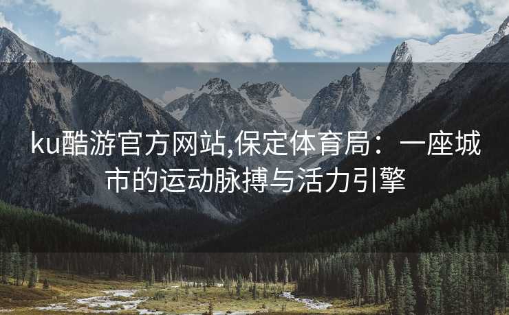 ku酷游官方网站,保定体育局：一座城市的运动脉搏与活力引擎