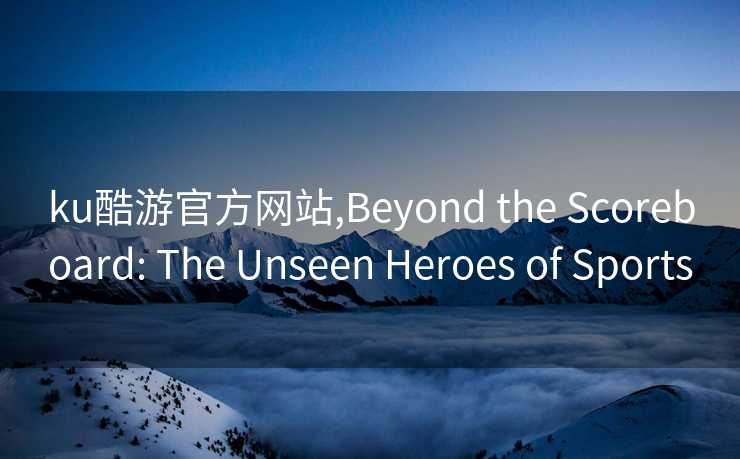ku酷游官方网站,Beyond the Scoreboard: The Unseen Heroes of Sports