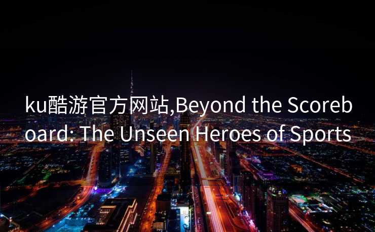 ku酷游官方网站,Beyond the Scoreboard: The Unseen Heroes of Sports