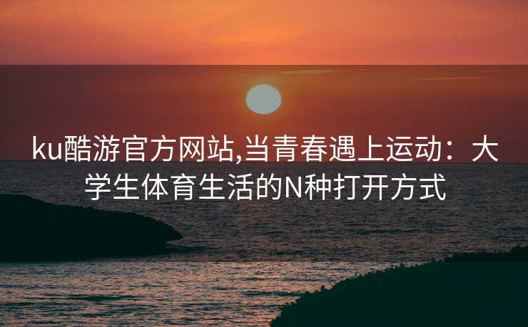 ku酷游官方网站,当青春遇上运动:大学生体育生活的N种打开方式