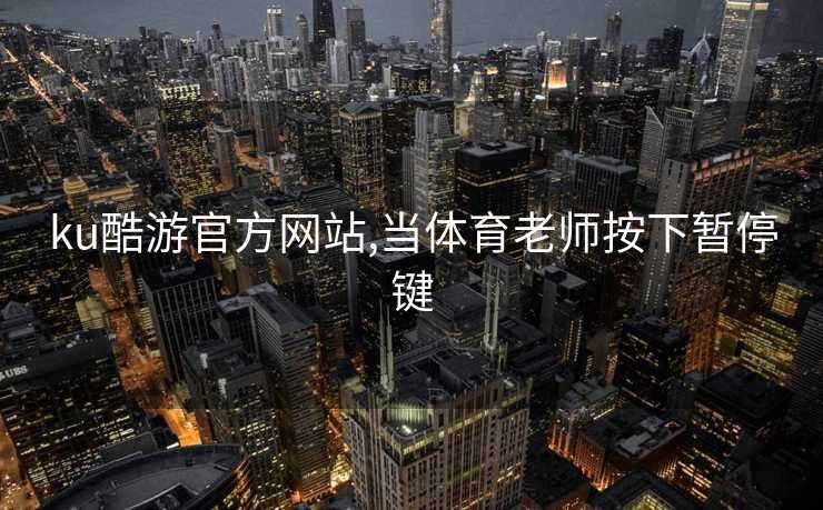 ku酷游官方网站,当体育老师按下暂停键