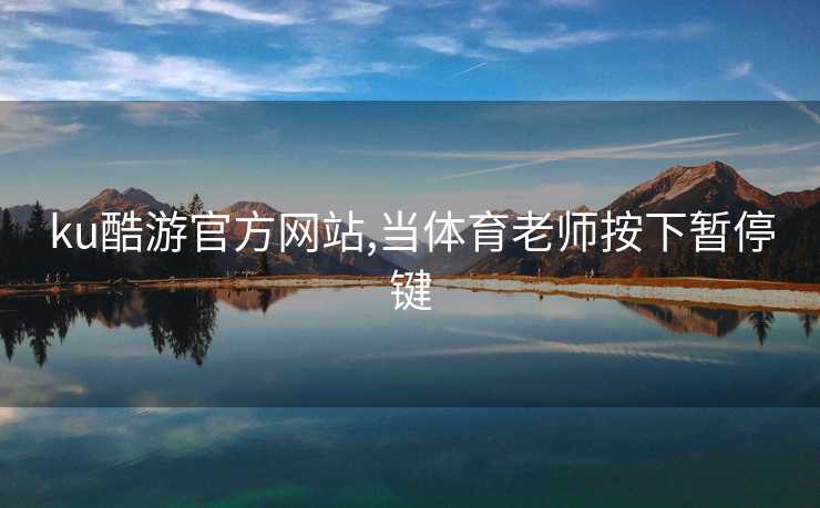 ku酷游官方网站,当体育老师按下暂停键