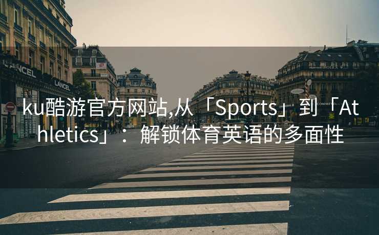 ku酷游官方网站,从「Sports」到「Athletics」：解锁体育英语的多面性