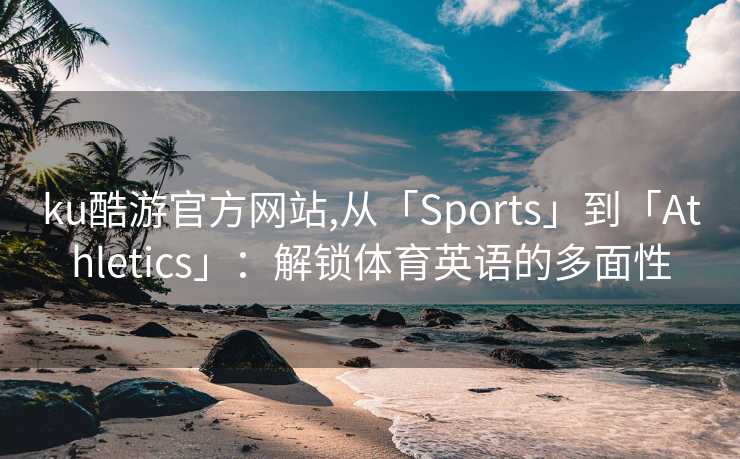 ku酷游官方网站,从「Sports」到「Athletics」：解锁体育英语的多面性
