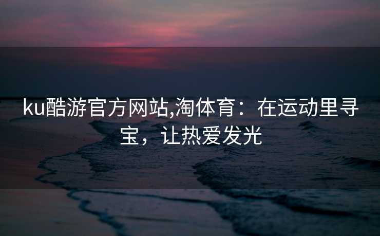 ku酷游官方网站,淘体育：在运动里寻宝，让热爱发光