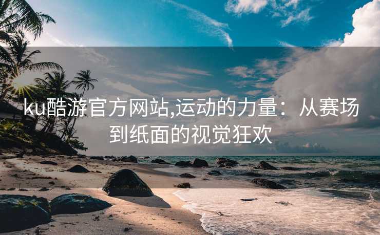 ku酷游官方网站,运动的力量：从赛场到纸面的视觉狂欢