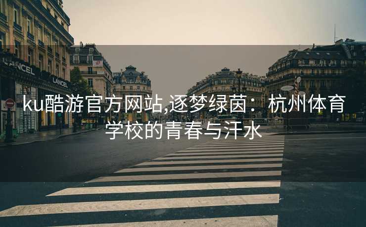 ku酷游官方网站,逐梦绿茵：杭州体育学校的青春与汗水