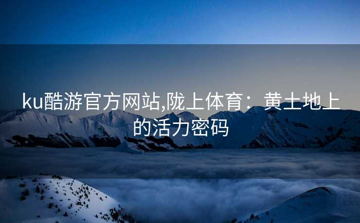 ku酷游官方网站,陇上体育：黄土地上的活力密码