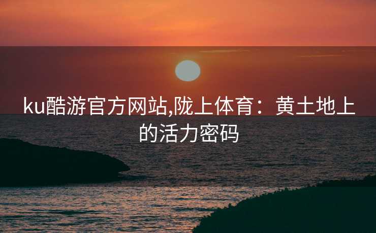ku酷游官方网站,陇上体育：黄土地上的活力密码